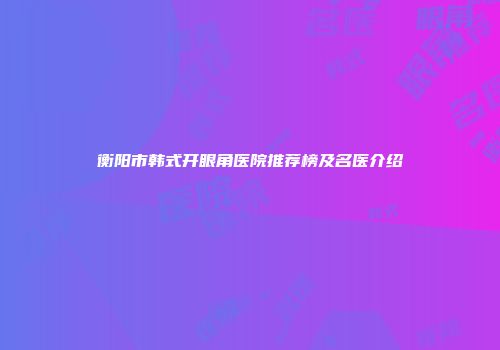 衡阳市韩式开眼角医院推荐榜及名医介绍