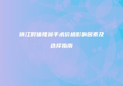 镇江假体隆鼻手术价格影响因素及选择指南