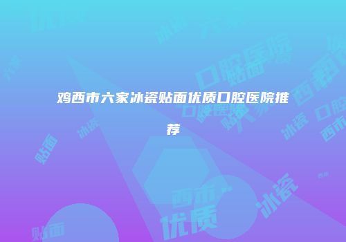 鸡西市六家冰瓷贴面优质口腔医院推荐