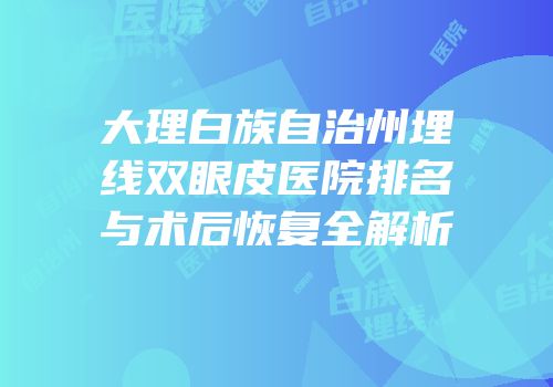 大理白族自治州埋线双眼皮医院排名与术后恢复全解析