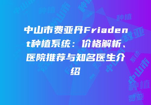 中山市费亚丹Friadent种植系统：价格解析、医院推荐与知名医生介绍