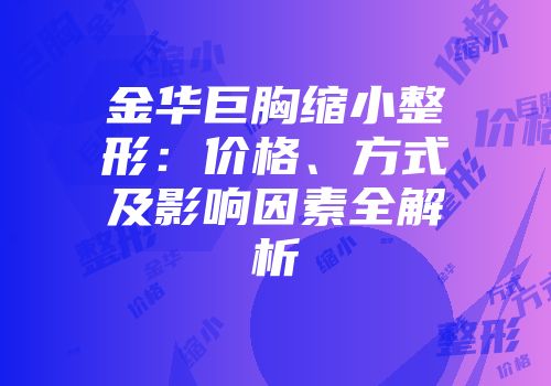 金华巨胸缩小整形：价格、方式及影响因素全解析