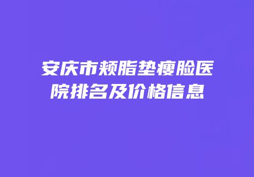 安庆市颊脂垫瘦脸医院排名及价格信息