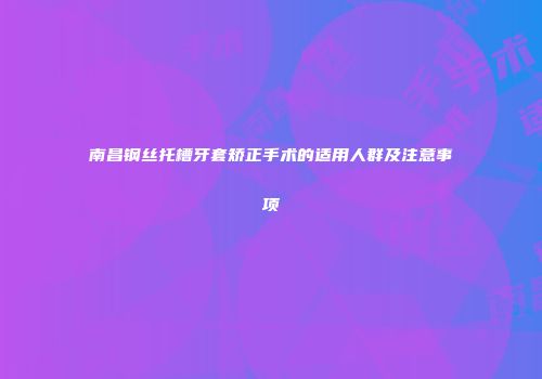 南昌钢丝托槽牙套矫正手术的适用人群及注意事项