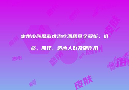 惠州皮肤磨削术治疗酒糟鼻全解析：价格、原理、适应人群及副作用