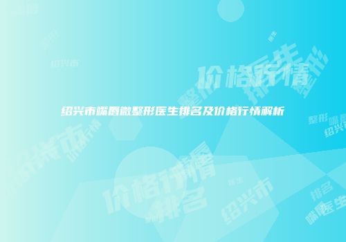 绍兴市嘴唇微整形医生排名及价格行情解析