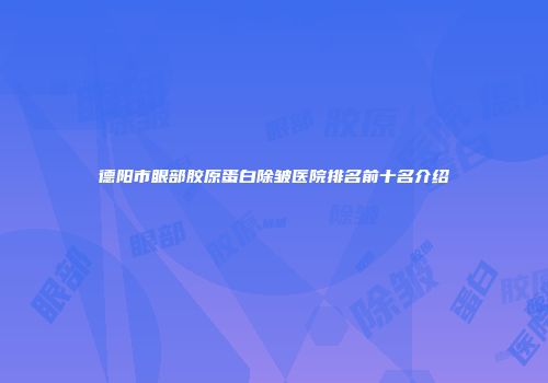 德阳市眼部胶原蛋白除皱医院排名前十名介绍