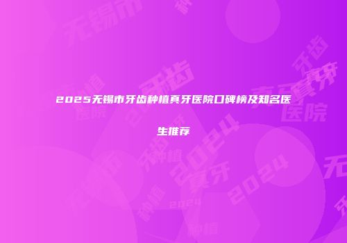 2025无锡市牙齿种植真牙医院口碑榜及知名医生推荐