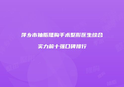 萍乡市抽脂隆胸手术整形医生综合实力前十强口碑排行