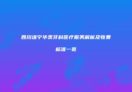 四川遂宁华美牙科医疗服务解析及收费标准一览