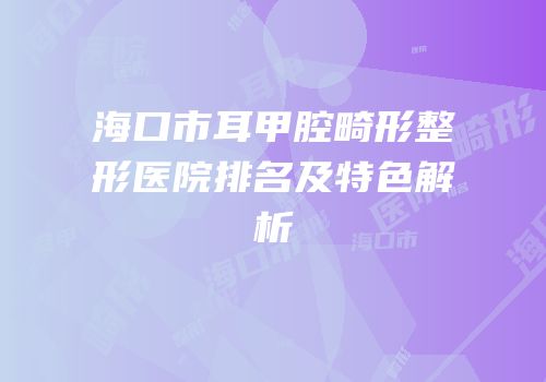 海口市耳甲腔畸形整形医院排名及特色解析