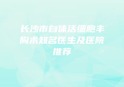 长沙市自体活细胞丰胸术知名医生及医院推荐