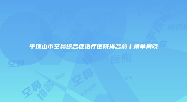 平顶山市空鼻综合症治疗医院排名前十榜单揭晓
