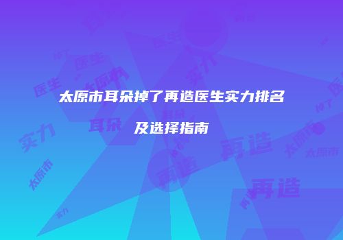 太原市耳朵掉了再造医生实力排名及选择指南