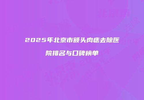 2025年北京市额头肉痣去除医院排名与口碑榜单