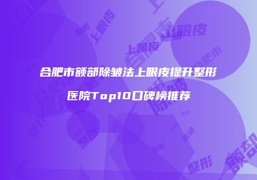 合肥市额部除皱法上眼皮提升整形医院Top10口碑榜推荐
