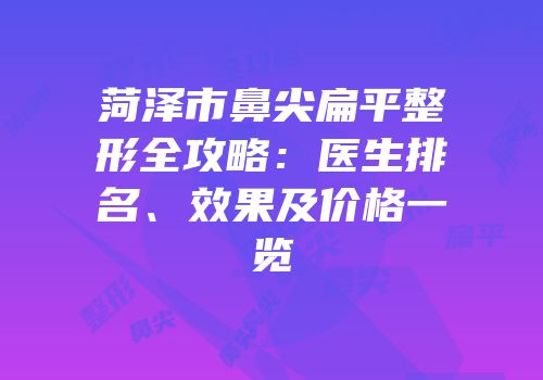 菏泽市鼻尖扁平整形全攻略：医生排名、效果及价格一览
