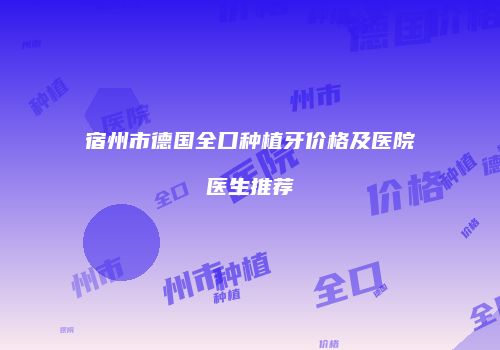 宿州市德国全口种植牙价格及医院医生推荐