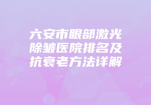 六安市眼部激光除皱医院排名及抗衰老方法详解