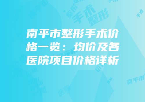 南平市整形手术价格一览：均价及各医院项目价格详析