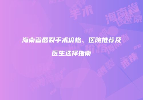 海南省唇裂手术价格、医院推荐及医生选择指南