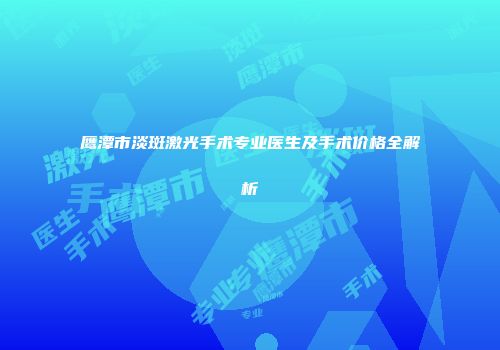 鹰潭市淡斑激光手术专业医生及手术价格全解析