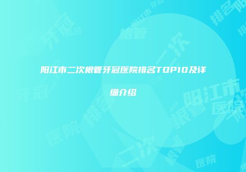 阳江市二次根管牙冠医院排名TOP10及详细介绍