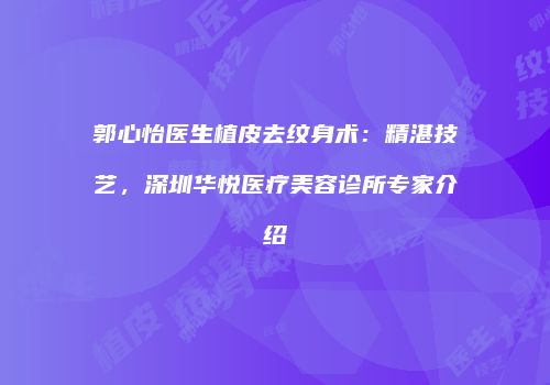郭心怡医生植皮去纹身术：精湛技艺，深圳华悦医疗美容诊所专家介绍