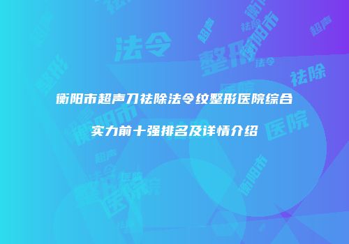 衡阳市超声刀祛除法令纹整形医院综合实力前十强排名及详情介绍