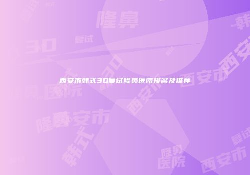 西安市韩式3D复试隆鼻医院排名及推荐