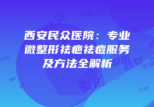 西安民众医院：专业微整形祛疤祛痘服务及方法全解析