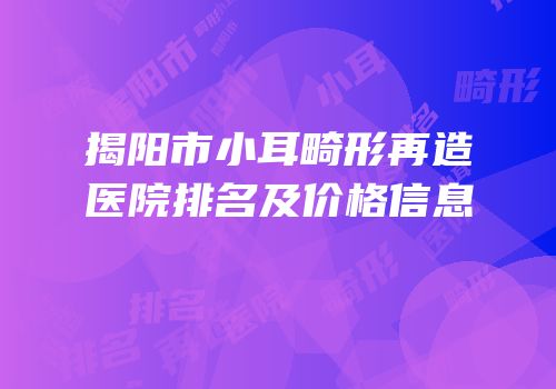 揭阳市小耳畸形再造医院排名及价格信息
