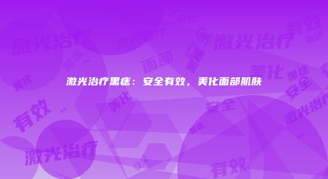 激光治疗黑痣：安全有效，美化面部肌肤