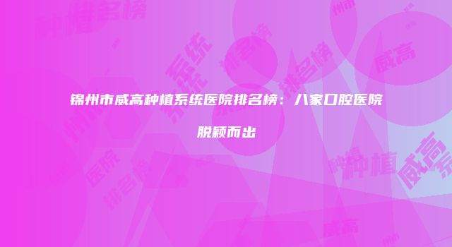 锦州市威高种植系统医院排名榜：八家口腔医院脱颖而出