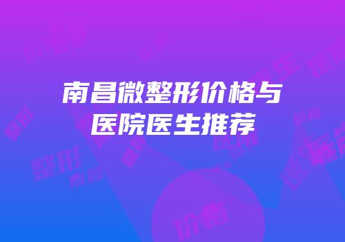 南昌微整形价格与医院医生推荐
