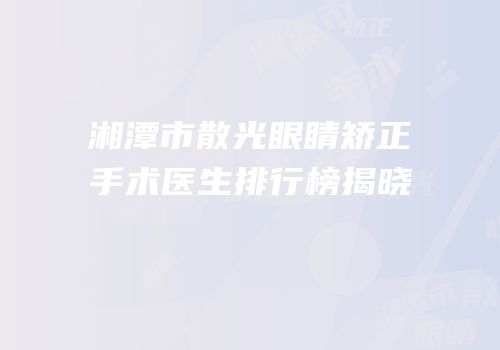 湘潭市散光眼睛矫正手术医生排行榜揭晓