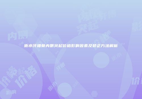 衡水牙槽骨内侧突起价格影响因素及矫正方法解析