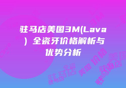 驻马店美国3M(Lava）全瓷牙价格解析与优势分析