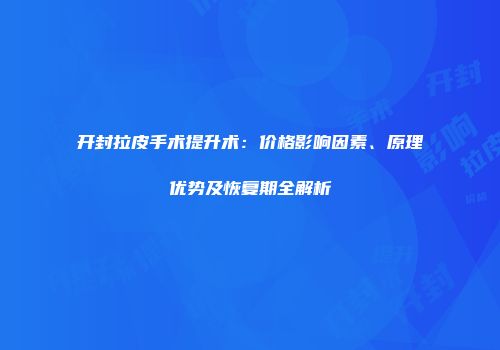 开封拉皮手术提升术：价格影响因素、原理优势及恢复期全解析