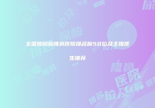 全国玻尿酸隆鼻医院排名前50位及主推医生推荐
