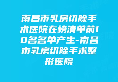 南昌市乳房切除手术医院在榜清单前10名名单产生-南昌市乳房切除手术整形医院