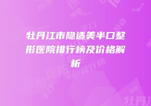 牡丹江市隐适美半口整形医院排行榜及价格解析
