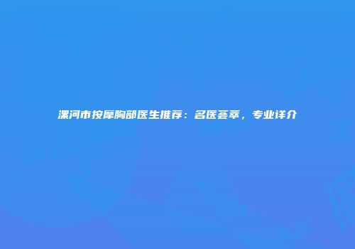 漯河市按摩胸部医生推荐：名医荟萃，专业详介