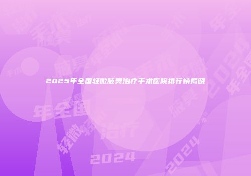 2025年全国轻微腋臭治疗手术医院排行榜揭晓
