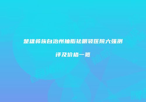 楚雄彝族自治州抽脂祛眼袋医院六强测评及价格一览