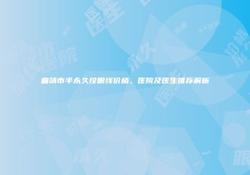 曲靖市半永久纹眼线价格、医院及医生推荐解析