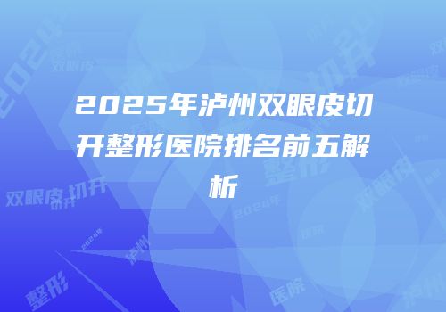 2025年泸州双眼皮切开整形医院排名前五解析