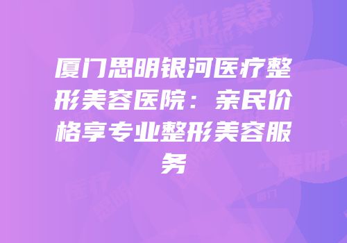 厦门思明银河医疗整形美容医院：亲民价格享专业整形美容服务