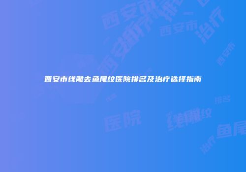 西安市线雕去鱼尾纹医院排名及治疗选择指南
