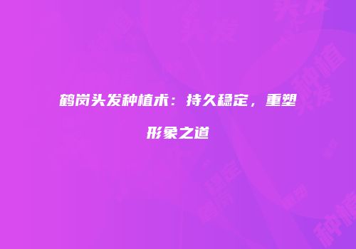 鹤岗头发种植术：持久稳定，重塑形象之道